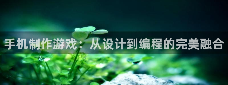 沐鸣娱乐2官方网站注册链接：手机制作游戏：从设计到编程的完美融合