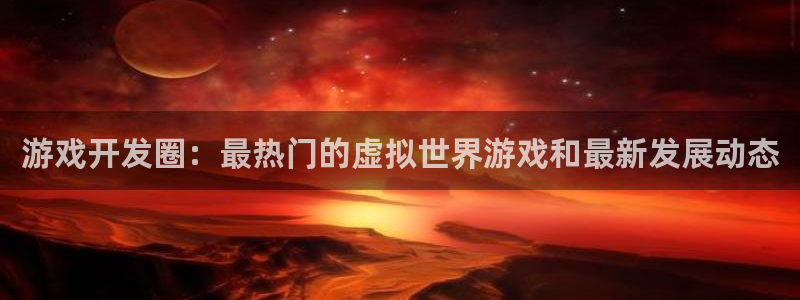 沐鸣娱乐2手机版：游戏开发圈：最热门的虚拟世界游戏和最新发展动态