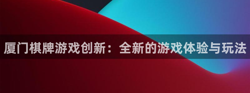 沐鸣2娱乐平台登录客服：厦门棋牌游戏创新：全新的游戏体验与玩法