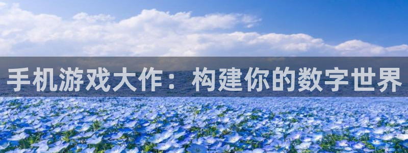 沐鸣2平台主管代理：手机游戏大作：构建你的数字世界
