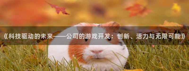 沐鸣娱乐2官方：《科技驱动的未来——公司的游戏开发：创新、活力与无限可能》